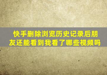 快手删除浏览历史记录后朋友还能看到我看了哪些视频吗