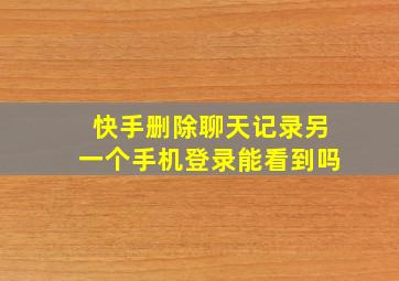 快手删除聊天记录另一个手机登录能看到吗