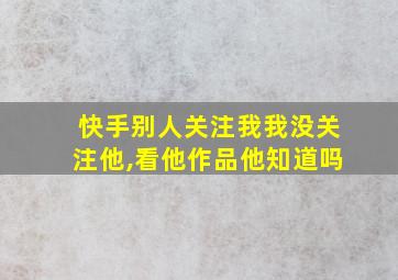 快手别人关注我我没关注他,看他作品他知道吗