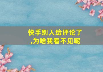 快手别人给评论了,为啥我看不见呢