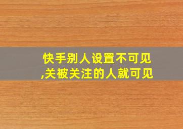 快手别人设置不可见,关被关注的人就可见