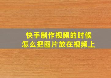 快手制作视频的时候怎么把图片放在视频上