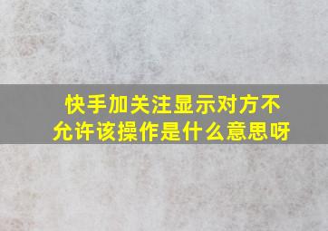 快手加关注显示对方不允许该操作是什么意思呀