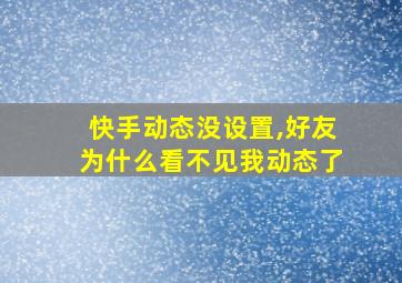 快手动态没设置,好友为什么看不见我动态了