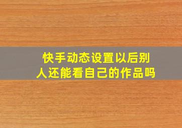 快手动态设置以后别人还能看自己的作品吗