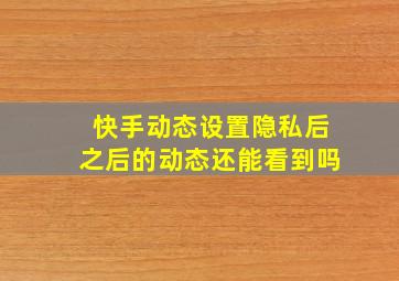 快手动态设置隐私后之后的动态还能看到吗