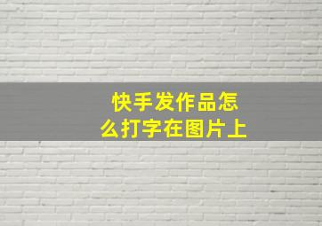 快手发作品怎么打字在图片上