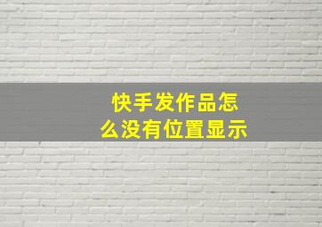 快手发作品怎么没有位置显示