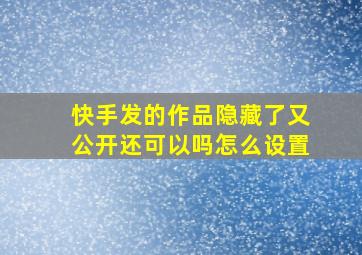 快手发的作品隐藏了又公开还可以吗怎么设置