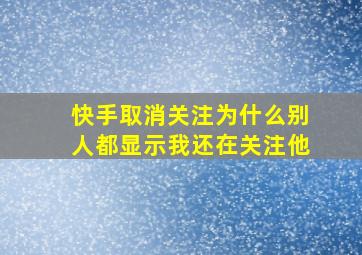 快手取消关注为什么别人都显示我还在关注他