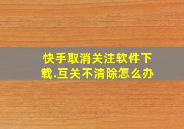 快手取消关注软件下载.互关不清除怎么办