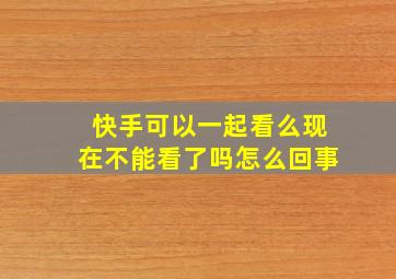 快手可以一起看么现在不能看了吗怎么回事