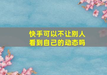 快手可以不让别人看到自己的动态吗