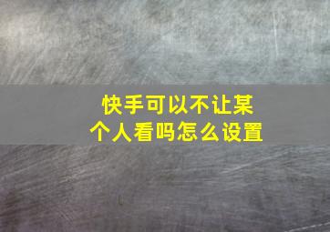 快手可以不让某个人看吗怎么设置