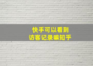 快手可以看到访客记录嘛知乎