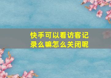 快手可以看访客记录么嘛怎么关闭呢