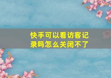 快手可以看访客记录吗怎么关闭不了