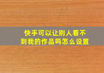 快手可以让别人看不到我的作品吗怎么设置