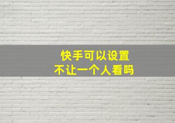 快手可以设置不让一个人看吗