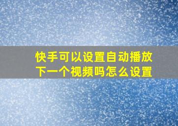 快手可以设置自动播放下一个视频吗怎么设置