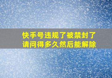 快手号违规了被禁封了请问得多久然后能解除