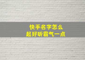 快手名字怎么起好听霸气一点