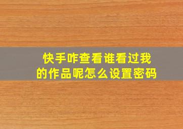 快手咋查看谁看过我的作品呢怎么设置密码