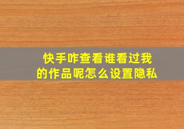 快手咋查看谁看过我的作品呢怎么设置隐私