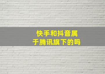 快手和抖音属于腾讯旗下的吗