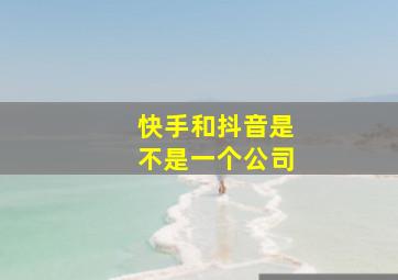 快手和抖音是不是一个公司