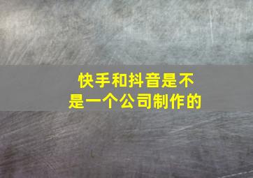 快手和抖音是不是一个公司制作的