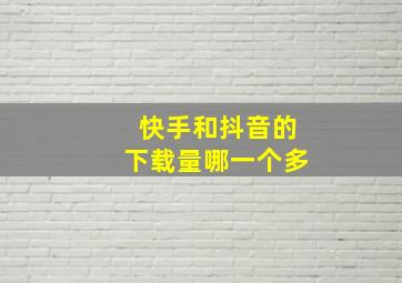 快手和抖音的下载量哪一个多