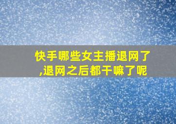 快手哪些女主播退网了,退网之后都干嘛了呢