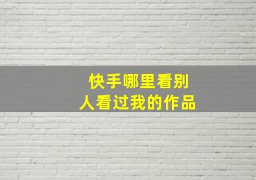 快手哪里看别人看过我的作品