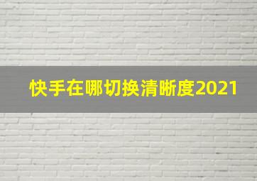 快手在哪切换清晰度2021