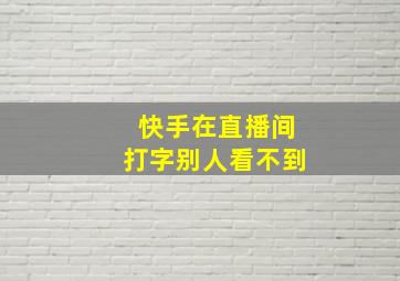 快手在直播间打字别人看不到