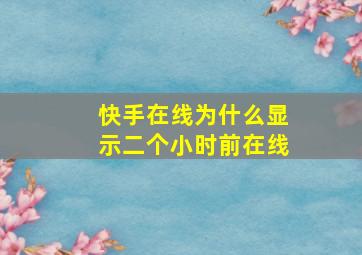 快手在线为什么显示二个小时前在线