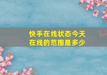 快手在线状态今天在线的范围是多少