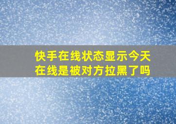 快手在线状态显示今天在线是被对方拉黑了吗