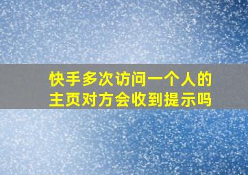 快手多次访问一个人的主页对方会收到提示吗