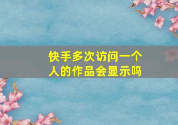 快手多次访问一个人的作品会显示吗