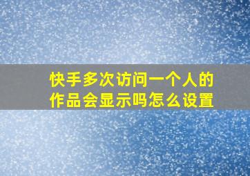 快手多次访问一个人的作品会显示吗怎么设置