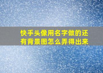 快手头像用名字做的还有背景图怎么弄得出来