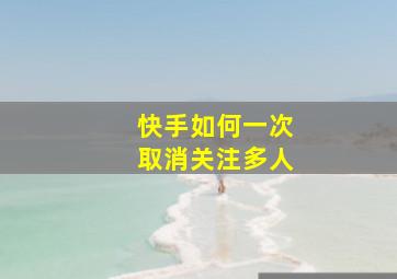 快手如何一次取消关注多人