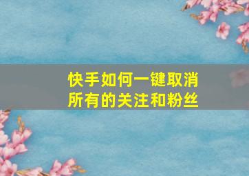 快手如何一键取消所有的关注和粉丝