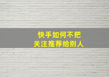 快手如何不把关注推荐给别人