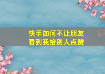 快手如何不让朋友看到我给别人点赞