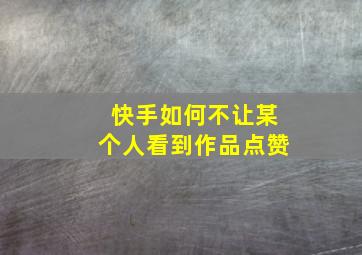 快手如何不让某个人看到作品点赞