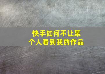 快手如何不让某个人看到我的作品