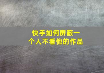 快手如何屏蔽一个人不看他的作品